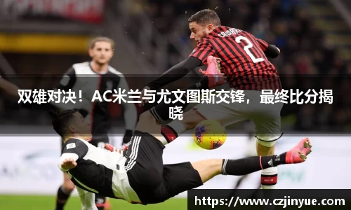 双雄对决！AC米兰与尤文图斯交锋，最终比分揭晓