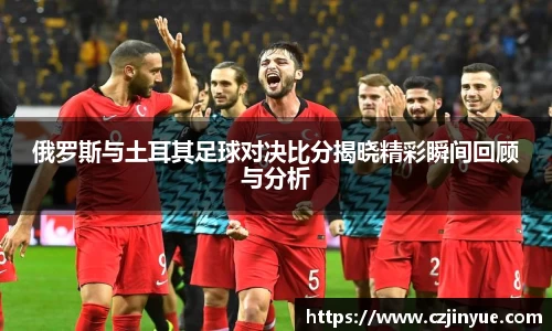 俄罗斯与土耳其足球对决比分揭晓精彩瞬间回顾与分析